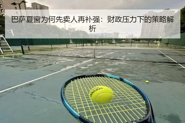 巴萨夏窗为何先卖人再补强：财政压力下的策略解析