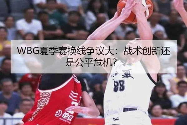 WBG夏季赛换线争议大：战术创新还是公平危机？