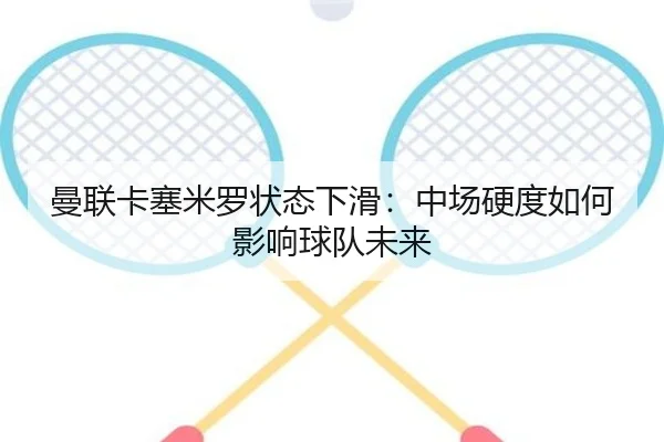 曼联卡塞米罗状态下滑：中场硬度如何影响球队未来